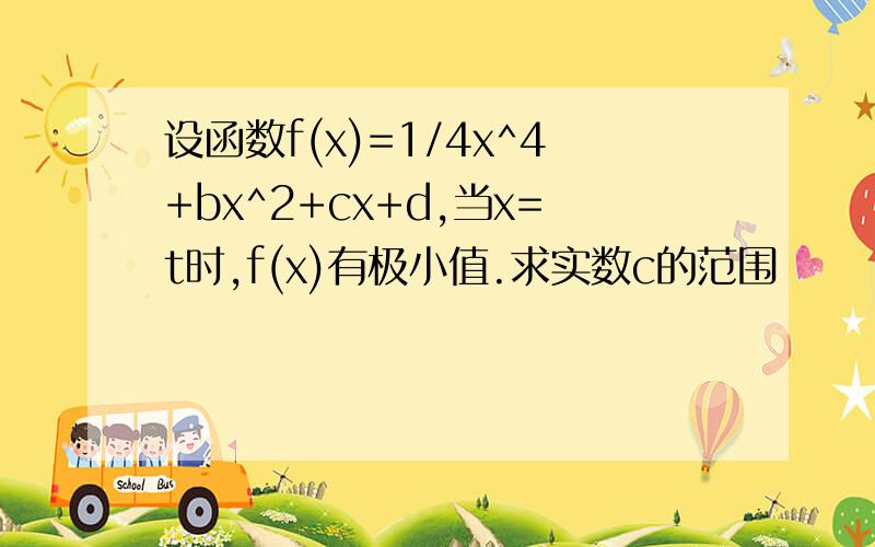 设函数f(x)=1/4x^4+bx^2+cx+d,当x=t时,f(x)有极小值.求实数c的范围