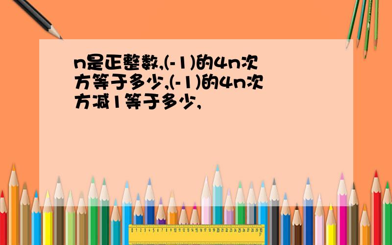 n是正整数,(-1)的4n次方等于多少,(-1)的4n次方减1等于多少,