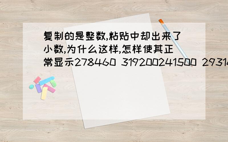 复制的是整数,粘贴中却出来了小数,为什么这样,怎样使其正常显示278460 319200241500 293160429660 433440我复制了一组数,表面看没什么问题,但是如果双击会发现缺显示的是小数,比如278460点击后却变