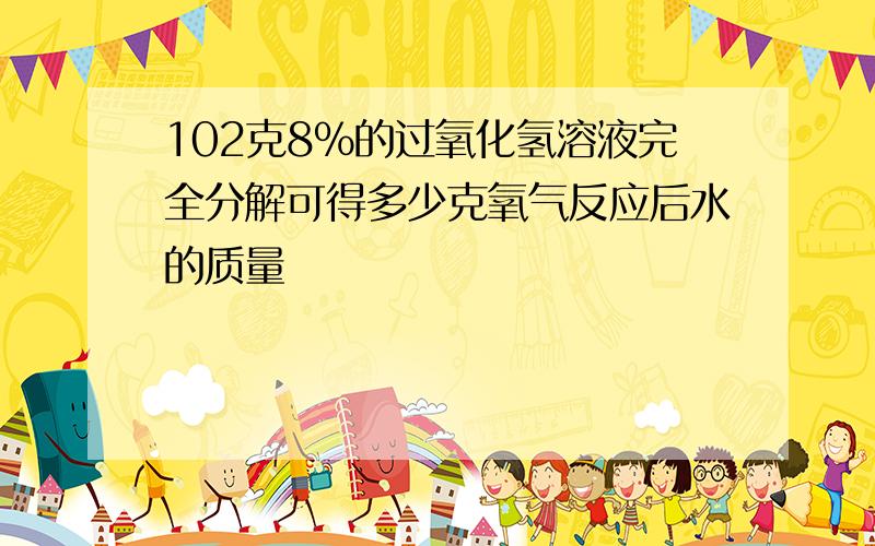 102克8%的过氧化氢溶液完全分解可得多少克氧气反应后水的质量