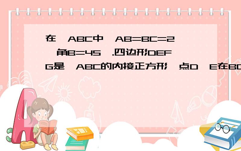 在△ABC中,AB=BC=2,角B=45°.四边形DEFG是△ABC的内接正方形,点D、E在BC上,点G、F分别在AB、AC上,求正方形DEFG的边长