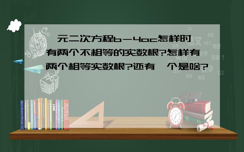 一元二次方程b－4ac怎样时有两个不相等的实数根?怎样有两个相等实数根?还有一个是啥?