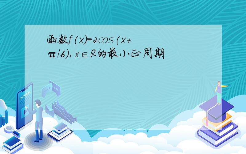 函数f(x)=2cos(x+π/6）,x∈R的最小正周期