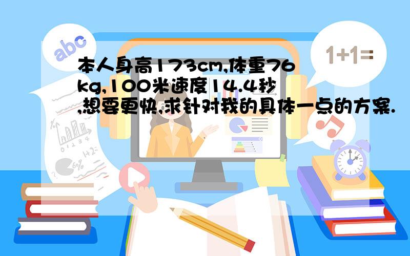 本人身高173cm,体重76kg,100米速度14.4秒,想要更快,求针对我的具体一点的方案.