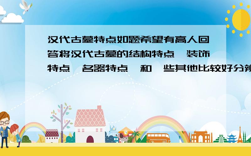 汉代古墓特点如题希望有高人回答将汉代古墓的结构特点,装饰特点,名器特点,和一些其他比较好分辨的特征说说!