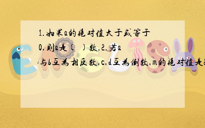 1.如果a的绝对值大于或等于0,则a是( )数.2.若a与b互为相反数,c,d互为倒数,m的绝对值是2,求a+b/10m+m²－cd的值.