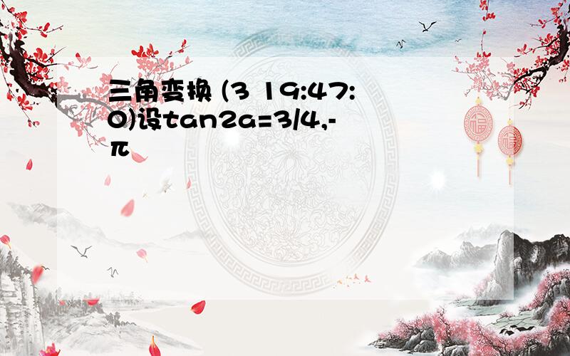 三角变换 (3 19:47:0)设tan2a=3/4,-π