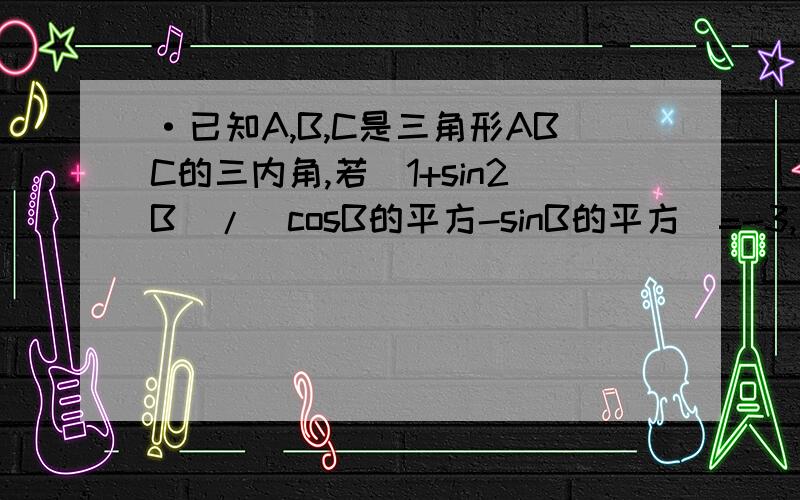 ·已知A,B,C是三角形ABC的三内角,若(1+sin2B)/(cosB的平方-sinB的平方)=-3,求tanC.