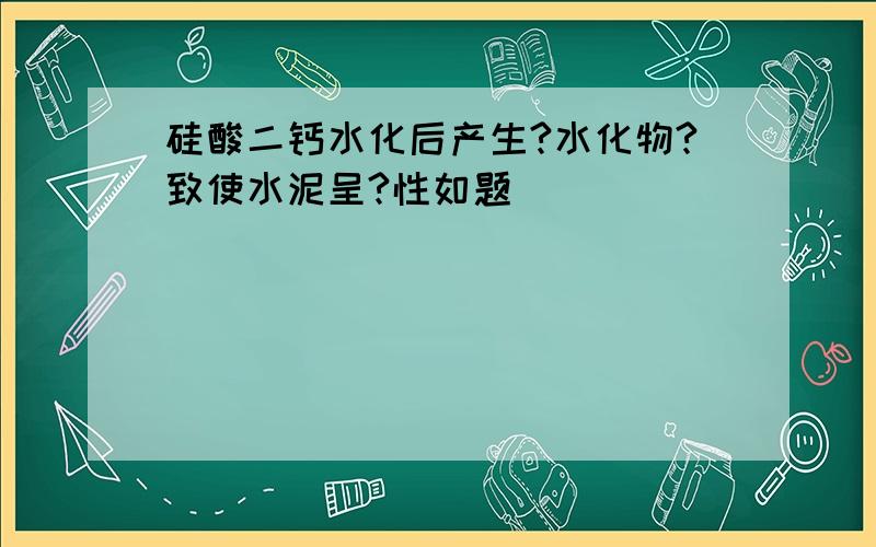 硅酸二钙水化后产生?水化物?致使水泥呈?性如题