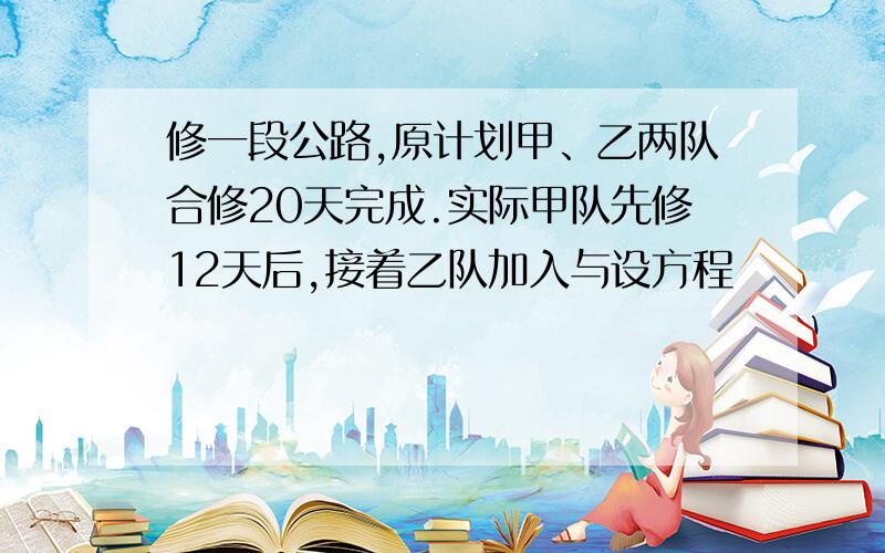 修一段公路,原计划甲、乙两队合修20天完成.实际甲队先修12天后,接着乙队加入与设方程