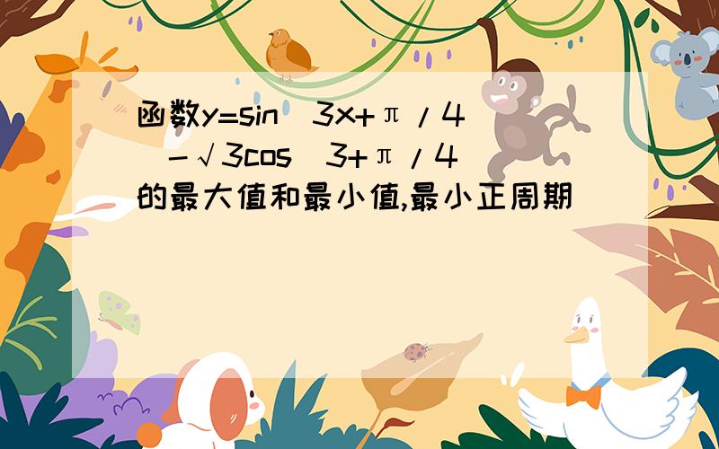 函数y=sin（3x+π/4）-√3cos（3+π/4）的最大值和最小值,最小正周期