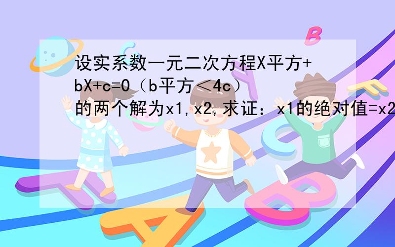 设实系数一元二次方程X平方+bX+c=0（b平方＜4c）的两个解为x1,x2,求证：x1的绝对值=x2的绝对值=根号c