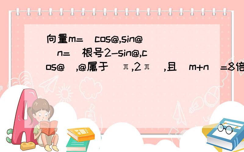 向量m=（cos@,sin@）n=（根号2-sin@,cos@）,@属于（π,2π）,且|m+n|=8倍根号2/5,求cos（π/2+π/8