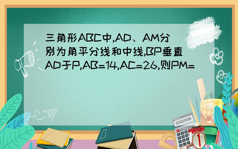 三角形ABC中,AD、AM分别为角平分线和中线,BP垂直AD于P,AB=14,AC=26,则PM=