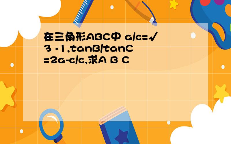 在三角形ABC中 a/c=√3 -1,tanB/tanC=2a-c/c,求A B C