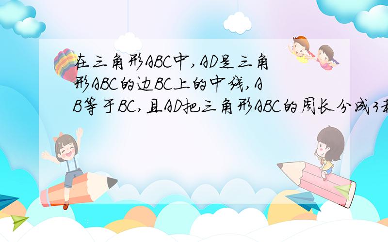 在三角形ABC中,AD是三角形ABC的边BC上的中线,AB等于BC,且AD把三角形ABC的周长分成3和4两部分,求AC边的长