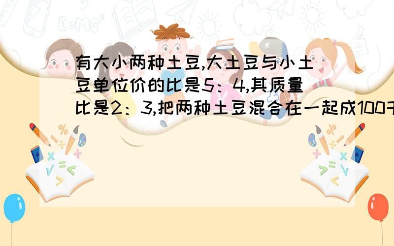 有大小两种土豆,大土豆与小土豆单位价的比是5：4,其质量比是2：3,把两种土豆混合在一起成100千元的混合