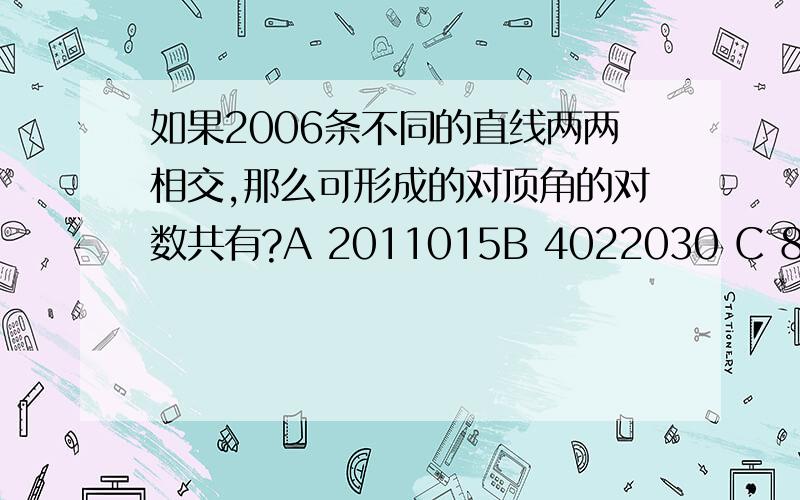 如果2006条不同的直线两两相交,那么可形成的对顶角的对数共有?A 2011015B 4022030 C 8044060D 都不对