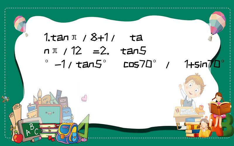 1.tanπ/8+1/(tanπ/12)=2.(tan5°-1/tan5°)cos70°/(1+sin70°)这个说是什么倍角或半角公式的应用,因为刚学不怎么会啊