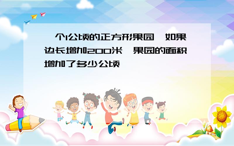 一个1公顷的正方形果园,如果边长增加200米,果园的面积增加了多少公顷