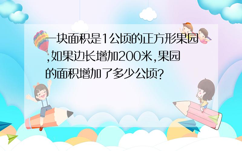 一块面积是1公顷的正方形果园,如果边长增加200米,果园的面积增加了多少公顷?