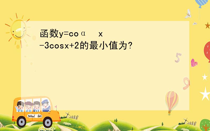 函数y=coα²x-3cosx+2的最小值为?