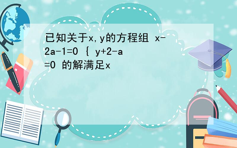 已知关于x,y的方程组 x-2a-1=0 { y+2-a=0 的解满足x