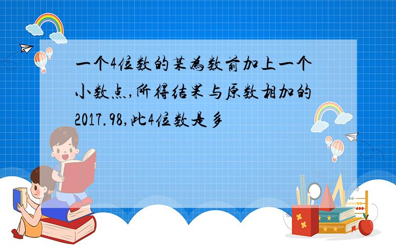 一个4位数的某为数前加上一个小数点,所得结果与原数相加的2017.98,此4位数是多