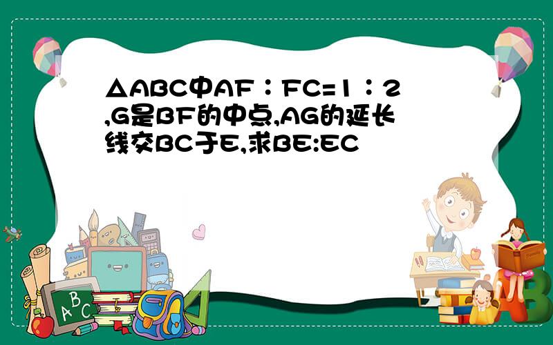 △ABC中AF∶FC=1∶2,G是BF的中点,AG的延长线交BC于E,求BE:EC
