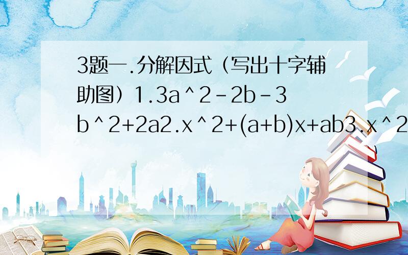 3题一.分解因式（写出十字辅助图）1.3a＾2-2b-3b＾2+2a2.x＾2+(a+b)x+ab3.x＾2-(a-b)x-ab