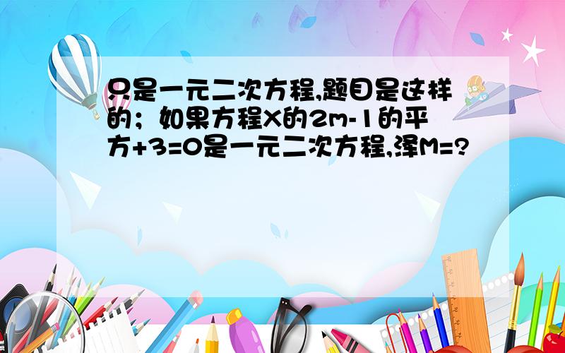 只是一元二次方程,题目是这样的；如果方程X的2m-1的平方+3=0是一元二次方程,泽M=?