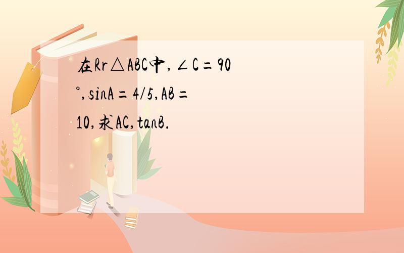 在Rr△ABC中,∠C=90°,sinA=4/5,AB=10,求AC,tanB.