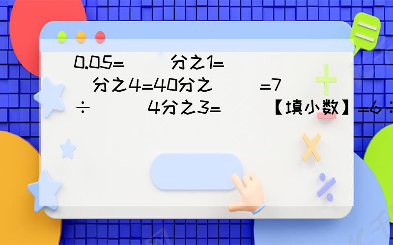 0.05=（ ）分之1=( )分之4=40分之（ ）=7÷（ ） 4分之3=（ ）【填小数】=6÷（ ）=（ ）÷16( )÷15=0.6=（ ）分之9＝50分之（ ）=（ ）分之3