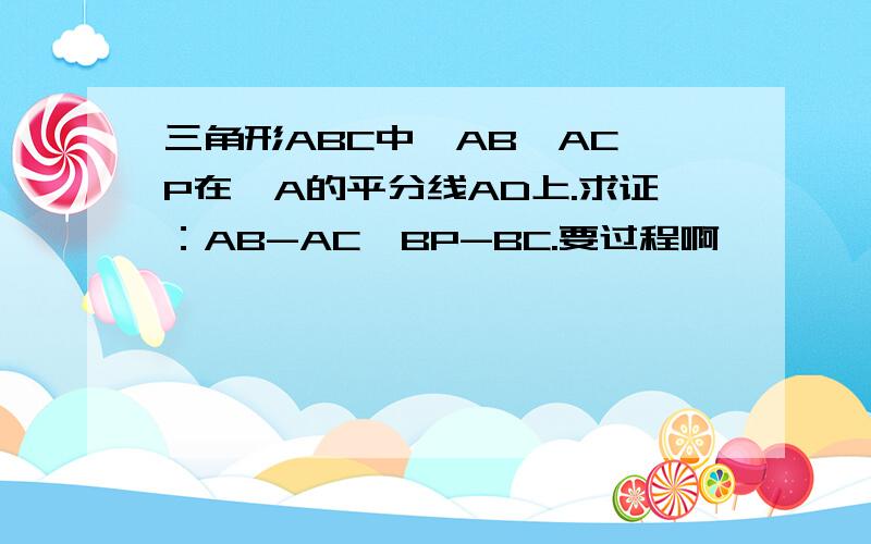 三角形ABC中,AB>AC,P在〈A的平分线AD上.求证：AB-AC>BP-BC.要过程啊