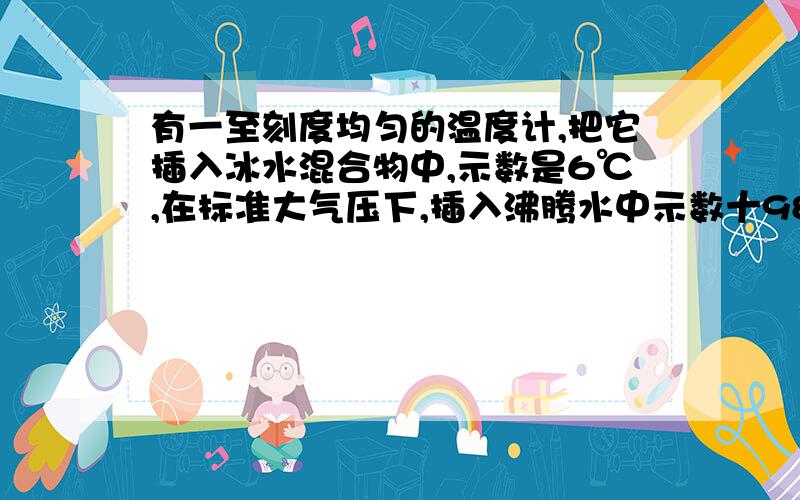 有一至刻度均匀的温度计,把它插入冰水混合物中,示数是6℃,在标准大气压下,插入沸腾水中示数十98℃,把它插入温水中,示数是22℃,求实际温度.快