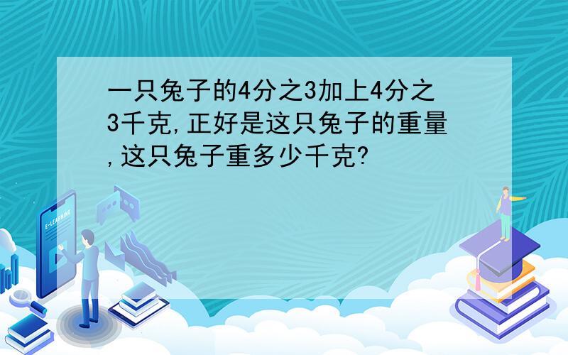 一只兔子的4分之3加上4分之3千克,正好是这只兔子的重量,这只兔子重多少千克?