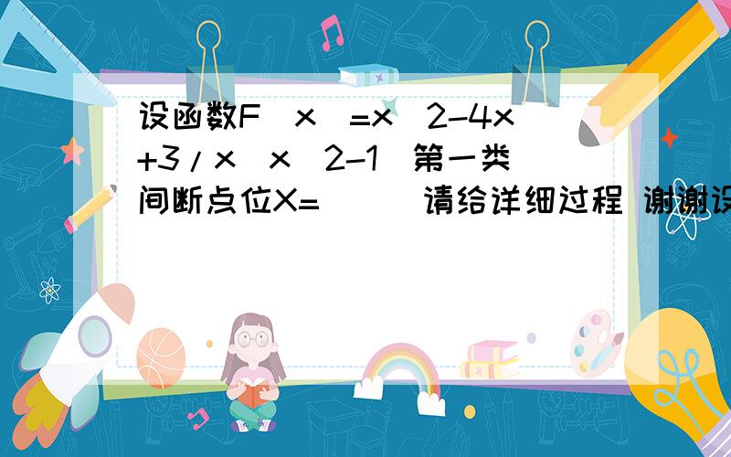 设函数F(x)=x^2-4x+3/x(x^2-1)第一类间断点位X=___请给详细过程 谢谢设函数F(x)=(x^2-4x+3)/x(x^2-1)第一类间断点位X=___忘记输入括号了 但是那个3呢  可不可以写下步骤