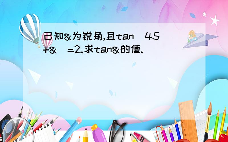 已知&为锐角,且tan(45+&)=2.求tan&的值.