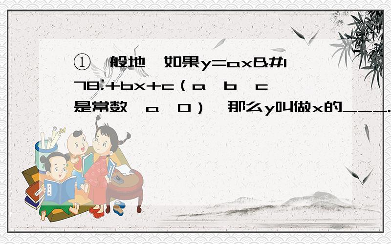 ①一般地,如果y=ax²+bx+c（a,b,c是常数,a≠0）,那么y叫做x的___.②（1）二次函数的图像为抛①一般地,如果y=ax²+bx+c（a,b,c是常数,a≠0）,那么y叫做x的___.②（1）二次函数的图像为抛物线,关