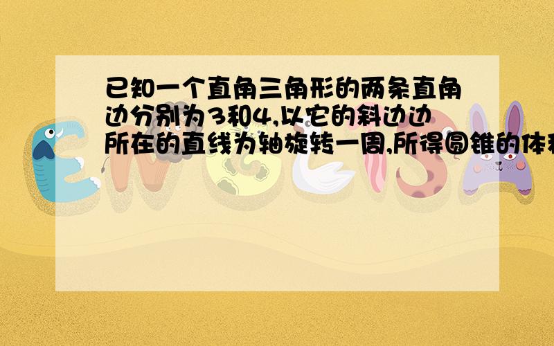 已知一个直角三角形的两条直角边分别为3和4,以它的斜边边所在的直线为轴旋转一周,所得圆锥的体积是