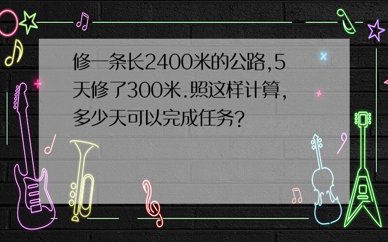 修一条长2400米的公路,5天修了300米.照这样计算,多少天可以完成任务?