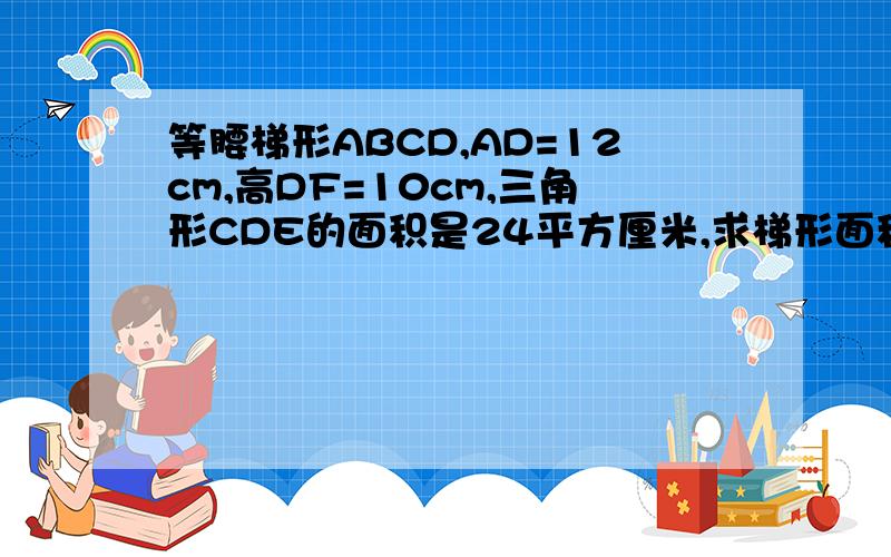 等腰梯形ABCD,AD=12cm,高DF=10cm,三角形CDE的面积是24平方厘米,求梯形面积