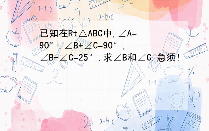 已知在Rt△ABC中,∠A=90°,∠B+∠C=90°,∠B-∠C=25°,求∠B和∠C.急须!