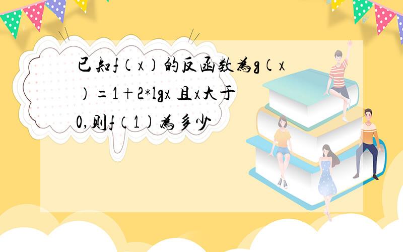 已知f（x）的反函数为g（x）=1+2*lgx 且x大于0,则f（1)为多少