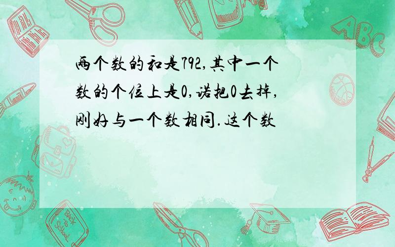 两个数的和是792,其中一个数的个位上是0,诺把0去掉,刚好与一个数相同.这个数