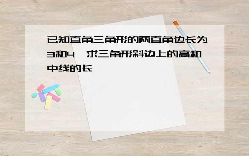 已知直角三角形的两直角边长为3和4,求三角形斜边上的高和中线的长