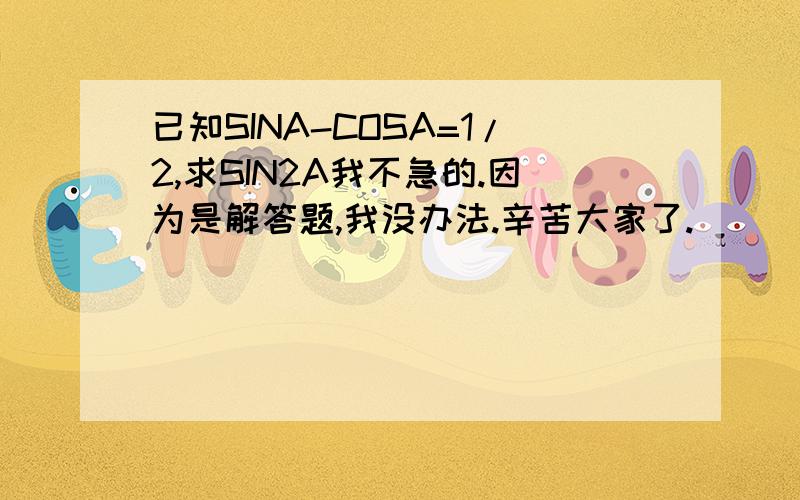 已知SINA-COSA=1/2,求SIN2A我不急的.因为是解答题,我没办法.辛苦大家了.