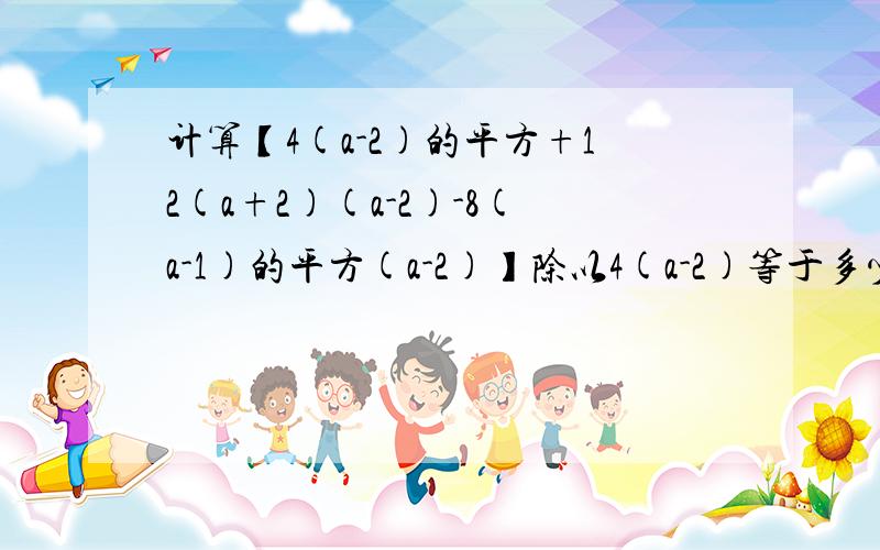 计算【4(a-2)的平方+12(a+2)(a-2)-8(a-1)的平方(a-2)】除以4(a-2)等于多少没时间了 聪明的人赶紧来啊