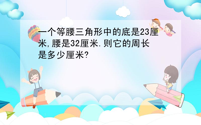 一个等腰三角形中的底是23厘米,腰是32厘米.则它的周长是多少厘米?