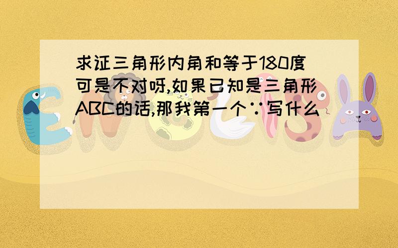 求证三角形内角和等于180度可是不对呀,如果已知是三角形ABC的话,那我第一个∵写什么